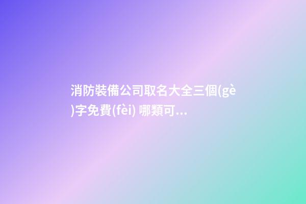 消防裝備公司取名大全三個(gè)字免費(fèi) 哪類可以參照